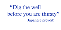 Dig the well before your are thirsty - Japanese proverb